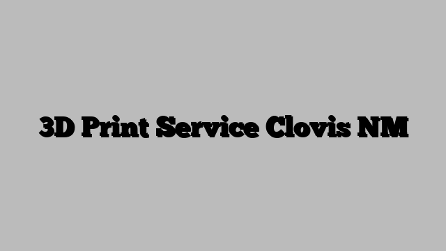 3D Print Service Clovis NM