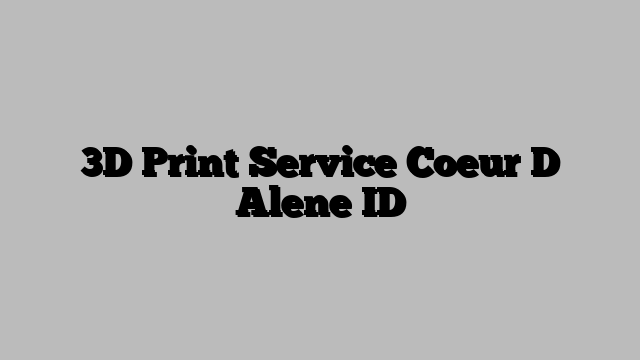 3D Print Service Coeur D Alene ID