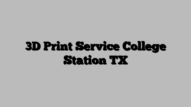 3D Print Service College Station TX