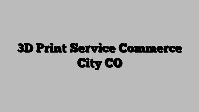 3D Print Service Commerce City CO