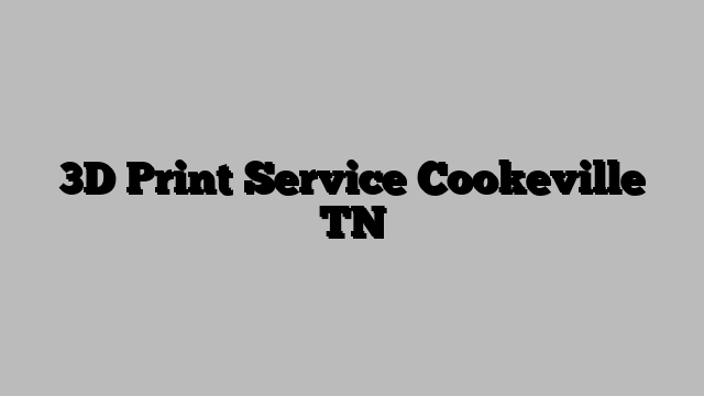 3D Print Service Cookeville TN