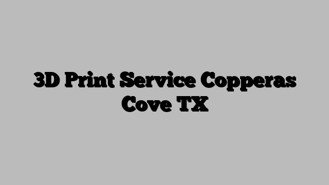 3D Print Service Copperas Cove TX