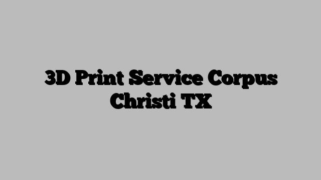 3D Print Service Corpus Christi TX