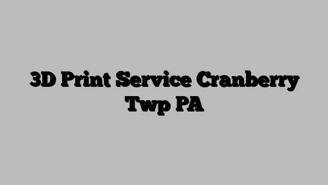 3D Print Service Cranberry Twp PA