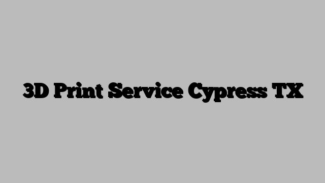 3D Print Service Cypress TX