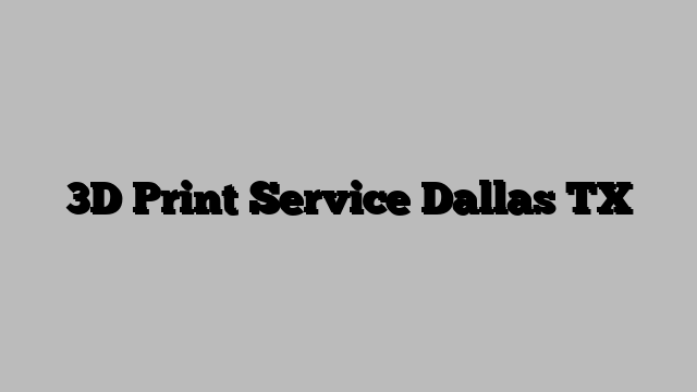 3D Print Service Dallas TX