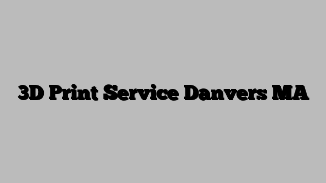 3D Print Service Danvers MA
