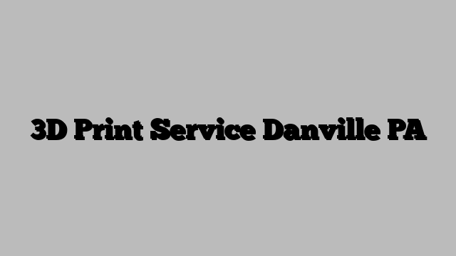 3D Print Service Danville PA