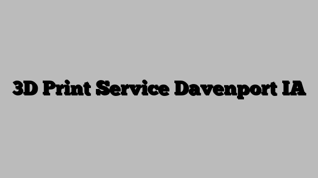3D Print Service Davenport IA