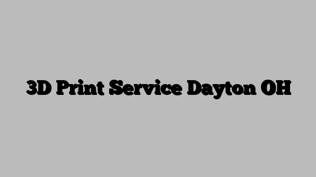 3D Print Service Dayton OH