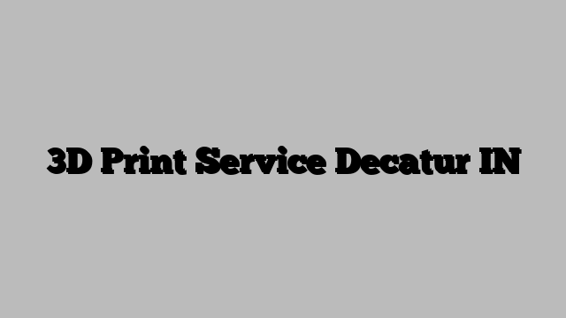 3D Print Service Decatur IN