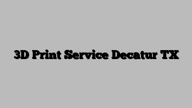 3D Print Service Decatur TX