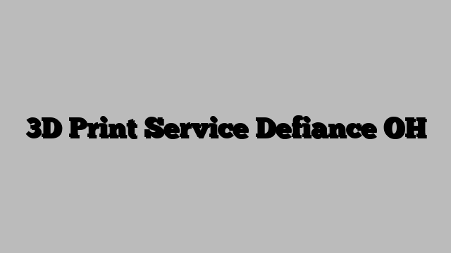 3D Print Service Defiance OH