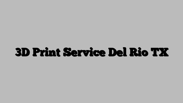 3D Print Service Del Rio TX