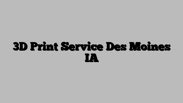 3D Print Service Des Moines IA