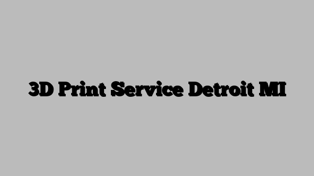 3D Print Service Detroit MI