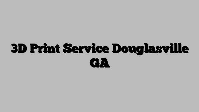 3D Print Service Douglasville GA