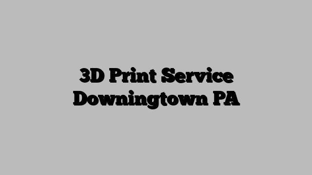 3D Print Service Downingtown PA