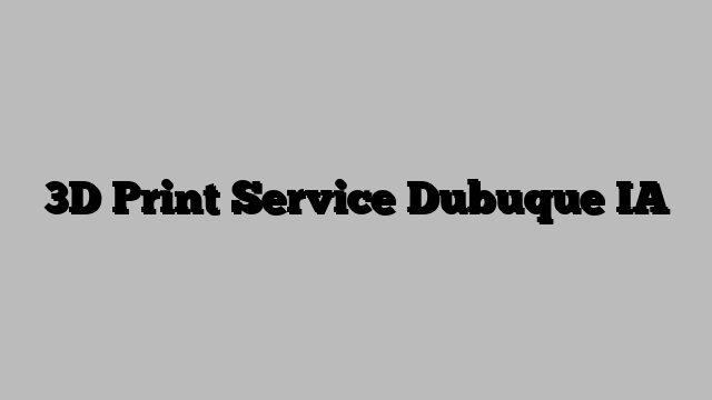 3D Print Service Dubuque IA
