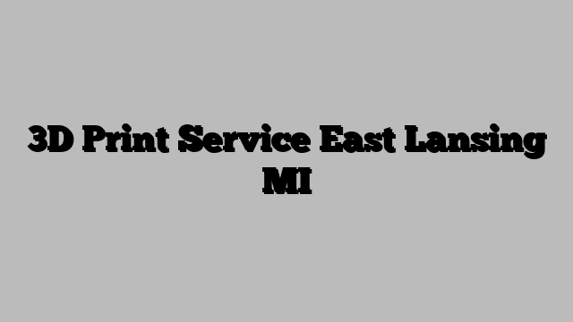 3D Print Service East Lansing MI