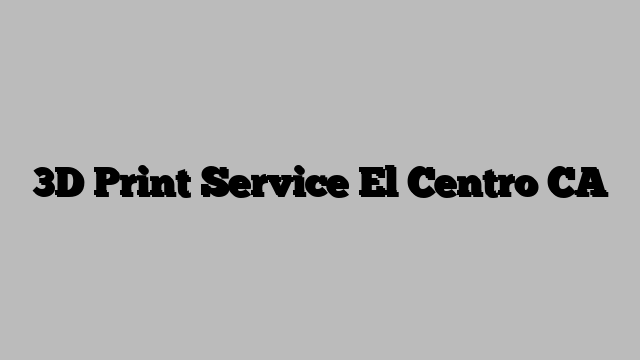 3D Print Service El Centro CA