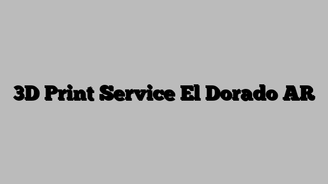 3D Print Service El Dorado AR