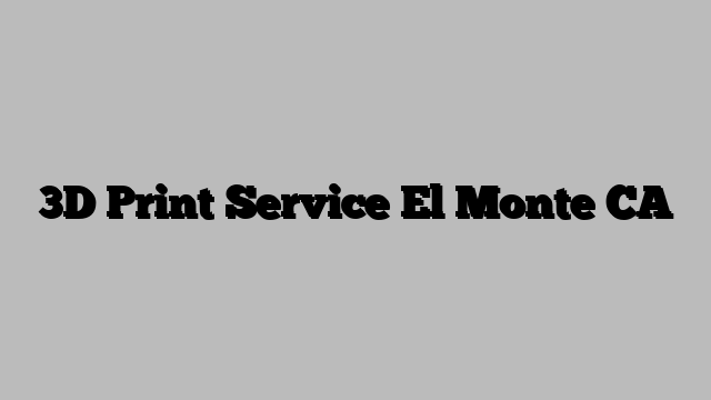 3D Print Service El Monte CA