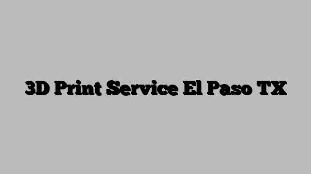3D Print Service El Paso TX