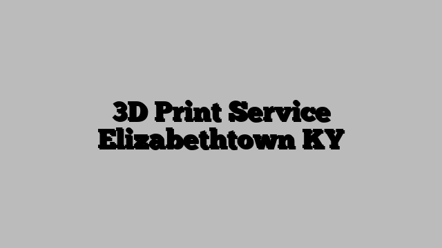 3D Print Service Elizabethtown KY