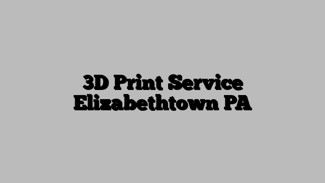 3D Print Service Elizabethtown PA