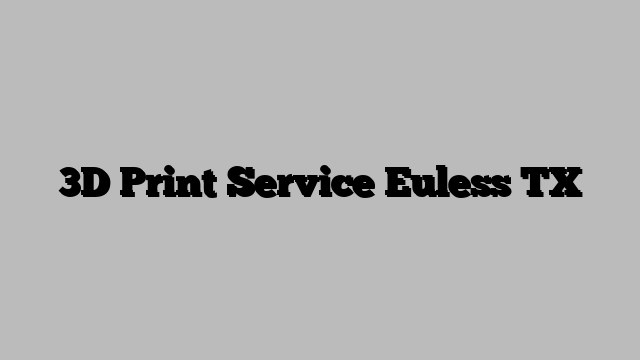 3D Print Service Euless TX
