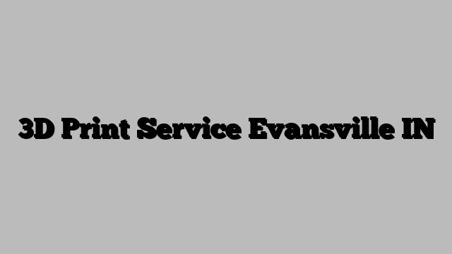 3D Print Service Evansville IN