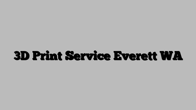 3D Print Service Everett WA