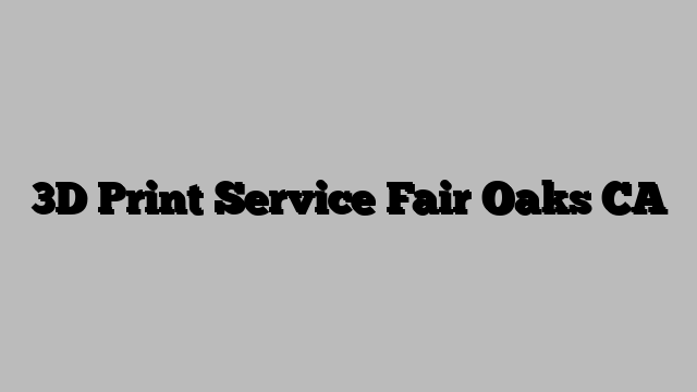 3D Print Service Fair Oaks CA