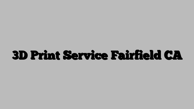 3D Print Service Fairfield CA