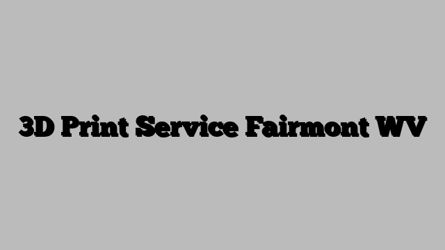 3D Print Service Fairmont WV