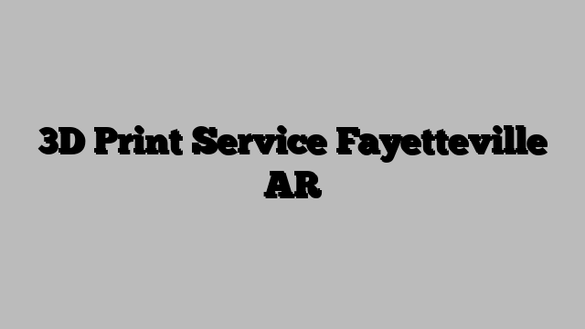 3D Print Service Fayetteville AR