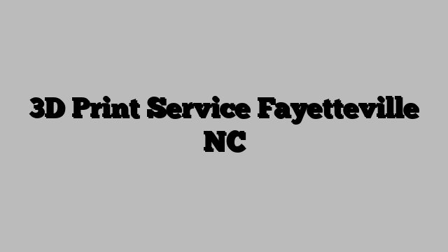 3D Print Service Fayetteville NC