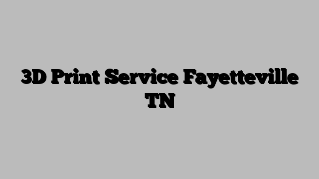 3D Print Service Fayetteville TN