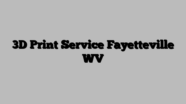 3D Print Service Fayetteville WV