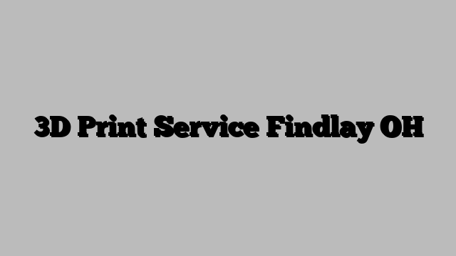 3D Print Service Findlay OH