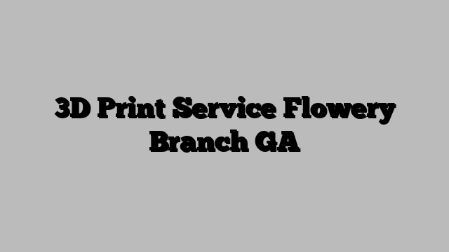 3D Print Service Flowery Branch GA