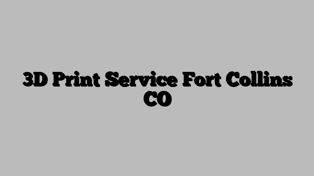 3D Print Service Fort Collins CO