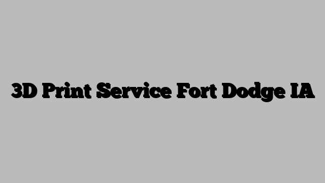 3D Print Service Fort Dodge IA
