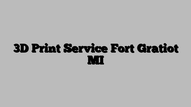 3D Print Service Fort Gratiot MI