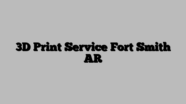 3D Print Service Fort Smith AR