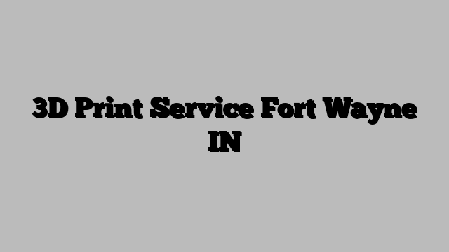3D Print Service Fort Wayne IN