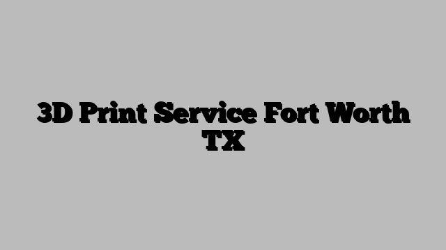 3D Print Service Fort Worth TX
