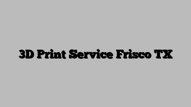 3D Print Service Frisco TX