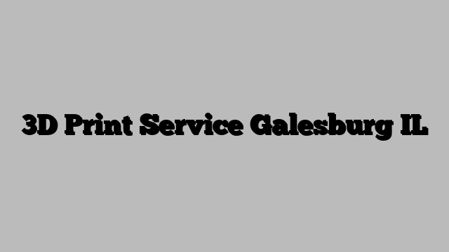 3D Print Service Galesburg IL